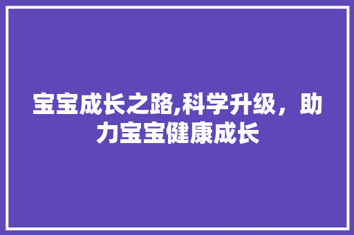 宝宝成长之路,科学升级，助力宝宝健康成长