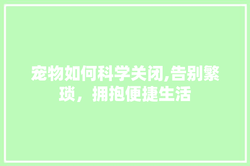 宠物如何科学关闭,告别繁琐，拥抱便捷生活