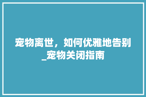 宠物离世，如何优雅地告别_宠物关闭指南