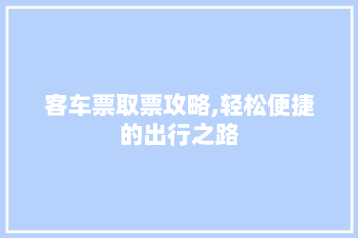 客车票取票攻略,轻松便捷的出行之路