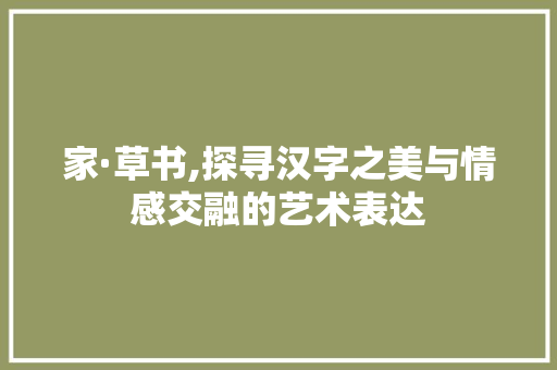 家·草书,探寻汉字之美与情感交融的艺术表达