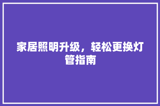 家居照明升级，轻松更换灯管指南