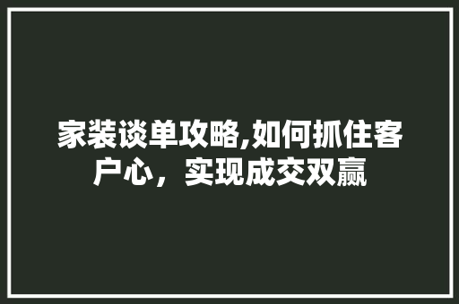 家装谈单攻略,如何抓住客户心，实现成交双赢