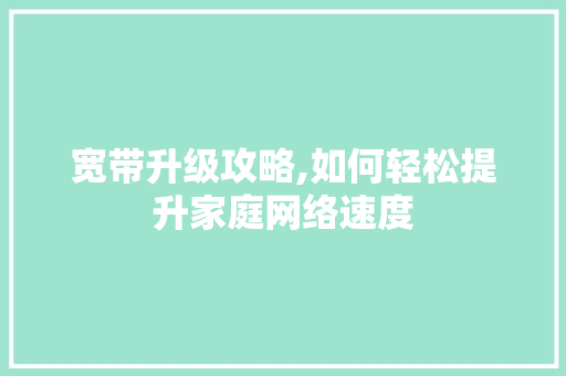 宽带升级攻略,如何轻松提升家庭网络速度