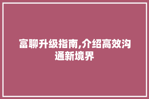富聊升级指南,介绍高效沟通新境界