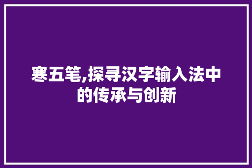寒五笔,探寻汉字输入法中的传承与创新