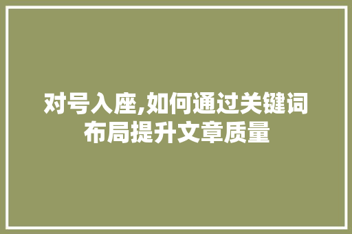 对号入座,如何通过关键词布局提升文章质量
