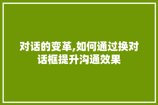 对话的变革,如何通过换对话框提升沟通效果