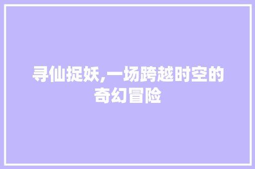 寻仙捉妖,一场跨越时空的奇幻冒险