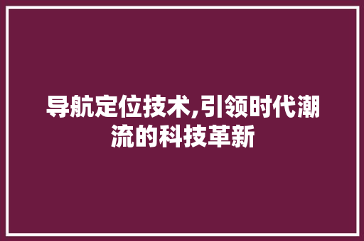 导航定位技术,引领时代潮流的科技革新
