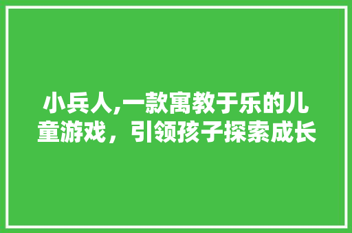 小兵人,一款寓教于乐的儿童游戏，引领孩子探索成长之路
