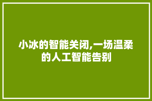 小冰的智能关闭,一场温柔的人工智能告别