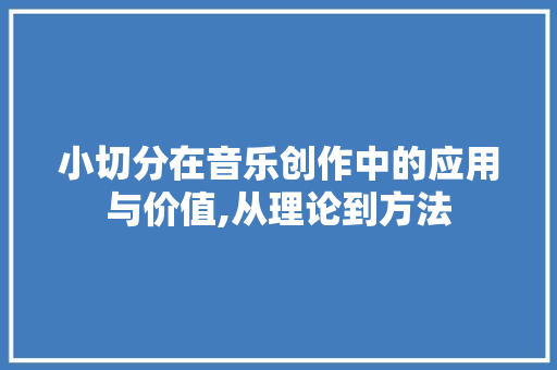小切分在音乐创作中的应用与价值,从理论到方法