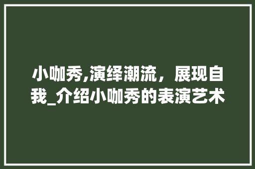 小咖秀,演绎潮流，展现自我_介绍小咖秀的表演艺术