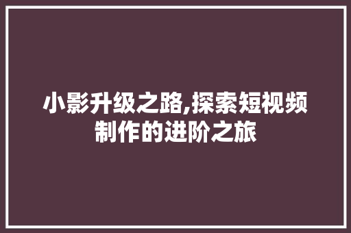 小影升级之路,探索短视频制作的进阶之旅