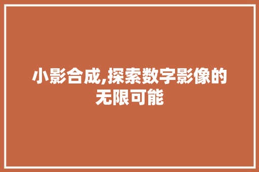 小影合成,探索数字影像的无限可能