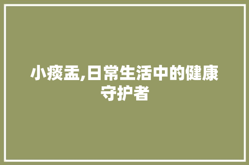 小痰盂,日常生活中的健康守护者