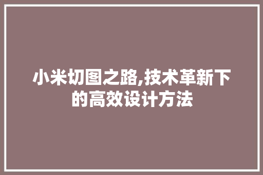 小米切图之路,技术革新下的高效设计方法