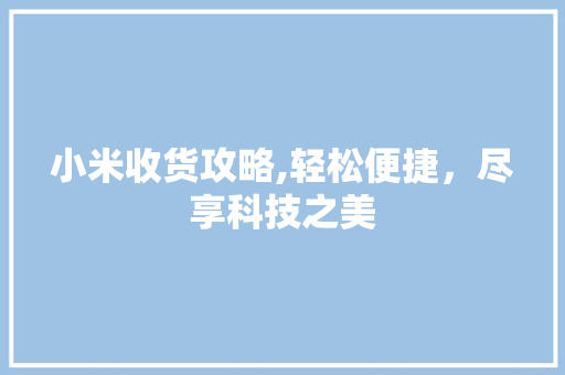 小米收货攻略,轻松便捷，尽享科技之美