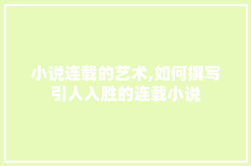 小说连载的艺术,如何撰写引人入胜的连载小说