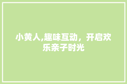 小黄人,趣味互动，开启欢乐亲子时光 Web前端