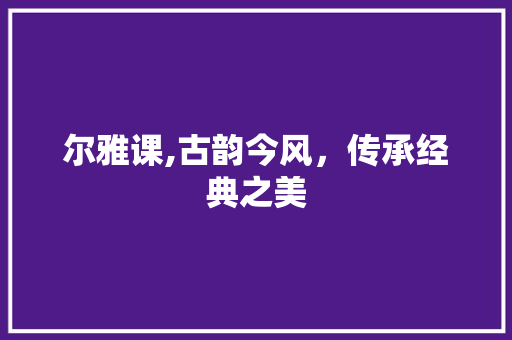 尔雅课,古韵今风，传承经典之美