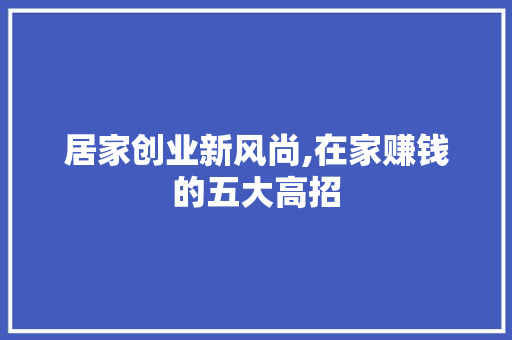 居家创业新风尚,在家赚钱的五大高招