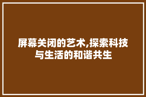 屏幕关闭的艺术,探索科技与生活的和谐共生