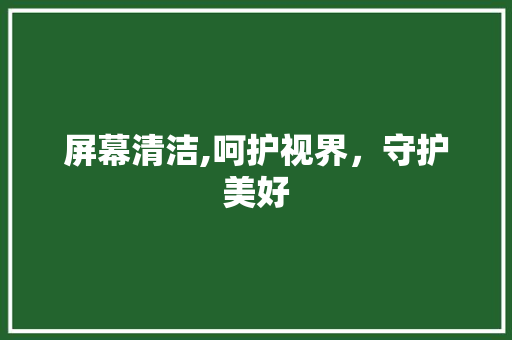 屏幕清洁,呵护视界,守护美好 屏幕清洁,呵护视界,守护美好