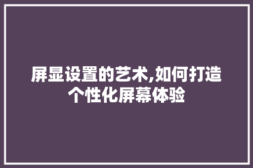 屏显设置的艺术,如何打造个性化屏幕体验 屏显设置的艺术,如何打造个性化屏幕体验