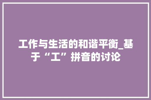 工作与生活的和谐平衡_基于“工”拼音的讨论