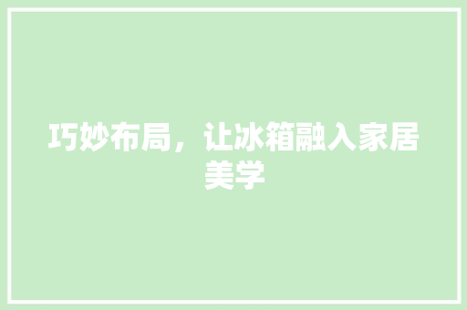 巧妙布局，让冰箱融入家居美学