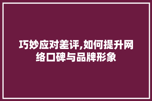 巧妙应对差评,如何提升网络口碑与品牌形象
