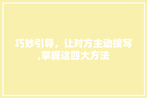 巧妙引导，让对方主动接写,掌握这四大方法