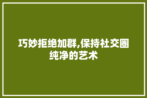 巧妙拒绝加群,保持社交圈纯净的艺术