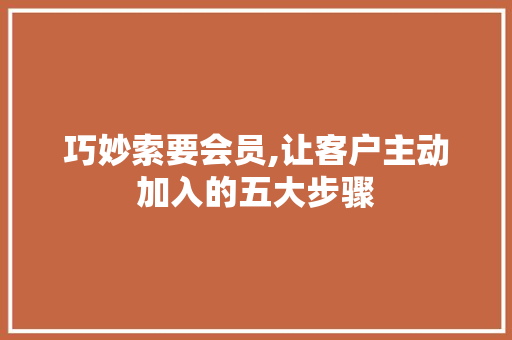 巧妙索要会员,让客户主动加入的五大步骤