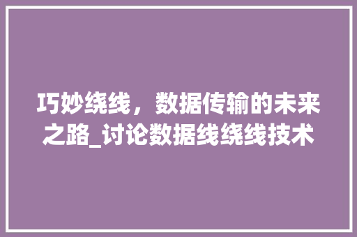 巧妙绕线，数据传输的未来之路_讨论数据线绕线技术在通信领域的应用与发展