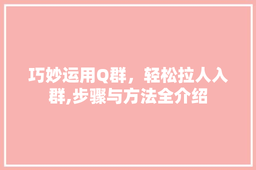 巧妙运用Q群，轻松拉人入群,步骤与方法全介绍