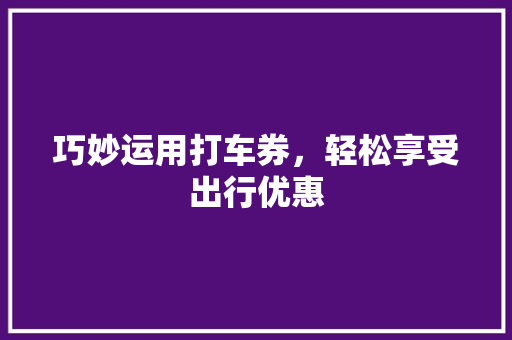 巧妙运用打车券，轻松享受出行优惠