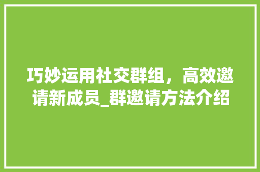巧妙运用社交群组，高效邀请新成员_群邀请方法介绍