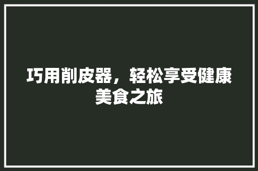 巧用削皮器，轻松享受健康美食之旅