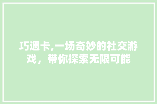 巧遇卡,一场奇妙的社交游戏，带你探索无限可能 友链在线