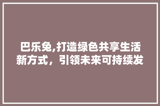 巴乐兔,打造绿色共享生活新方式，引领未来可持续发展潮流 友链在线