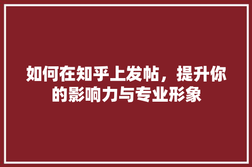如何在知乎上发帖,提升你的影响力与专业形象 如何在知乎上发帖,提升你的影响力与专业形象