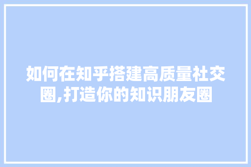 如何在知乎搭建高质量社交圈,打造你的知识朋友圈 如何在知乎搭建高质量社交圈,打造你的知识朋友圈