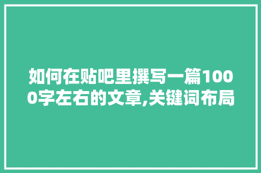 如何在贴吧里撰写一篇1000字左右的文章,关键词布局与写作方法