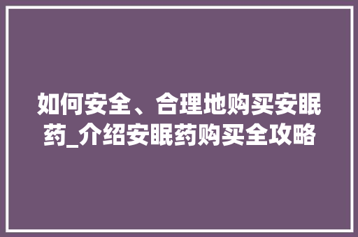如何安全、合理地购买安眠药_介绍安眠药购买全攻略 如何安全、合理地购买安眠药_介绍安眠药购买全攻略