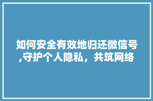 如何安全有效地归还微信号,守护个人隐私,共筑网络和谐 如何安全有效地归还微信号,守护个人隐私,共筑网络和谐