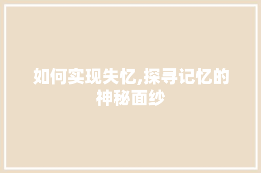 如何实现失忆,探寻记忆的神秘面纱 如何实现失忆,探寻记忆的神秘面纱