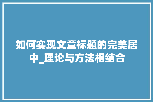 如何实现文章标题的完美居中_理论与方法相结合 如何实现文章标题的完美居中_理论与方法相结合